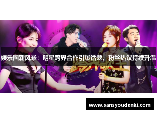 娱乐圈新风暴：明星跨界合作引爆话题，粉丝热议持续升温