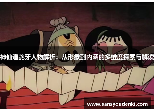 神仙道龅牙人物解析：从形象到内涵的多维度探索与解读